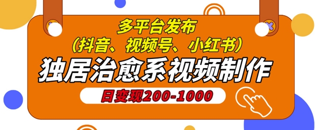 独居治愈系视频制作，日变现多张，多平台发布(抖音、视频号、小红书)-副业库
