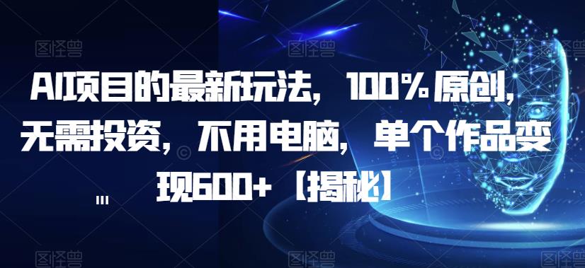 AI项目的最新玩法，100%原创，无需投资，不用电脑，单个作品变现600+【揭秘】-副业库