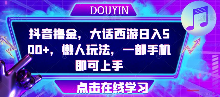 抖音撸金，大话西游日入500+，懒人玩法，一部手机即可上手【揭秘】-副业库