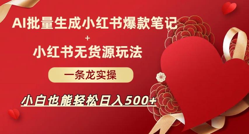 AI批量制造小红书爆款笔记+小红书无货源，玩法一条龙实操，小白也能轻松日入500+【揭秘】-副业库