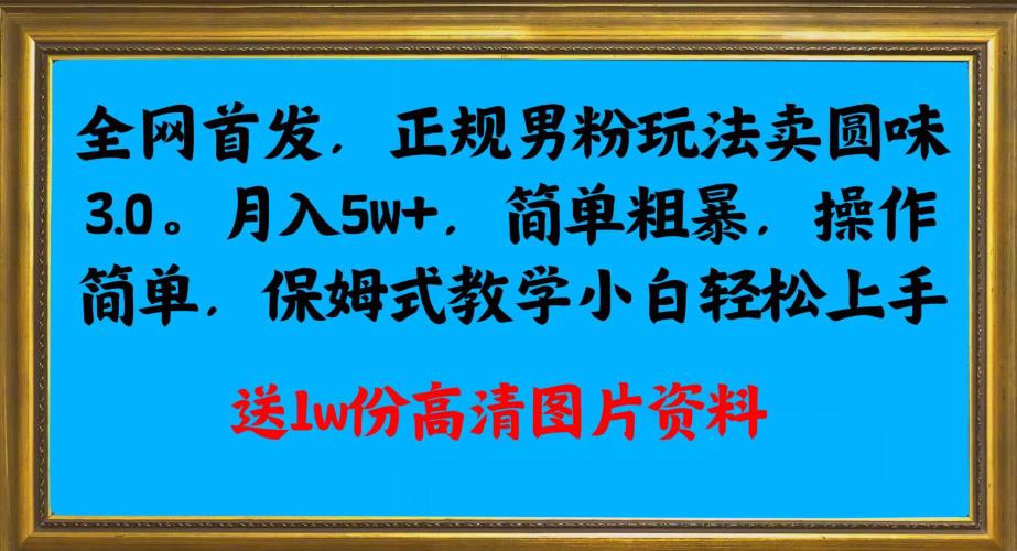 全网首发正规男粉玩法卖圆味3.0，月入5W+，简单粗暴，操作简单，保姆式教学，小白轻松上手-副业库