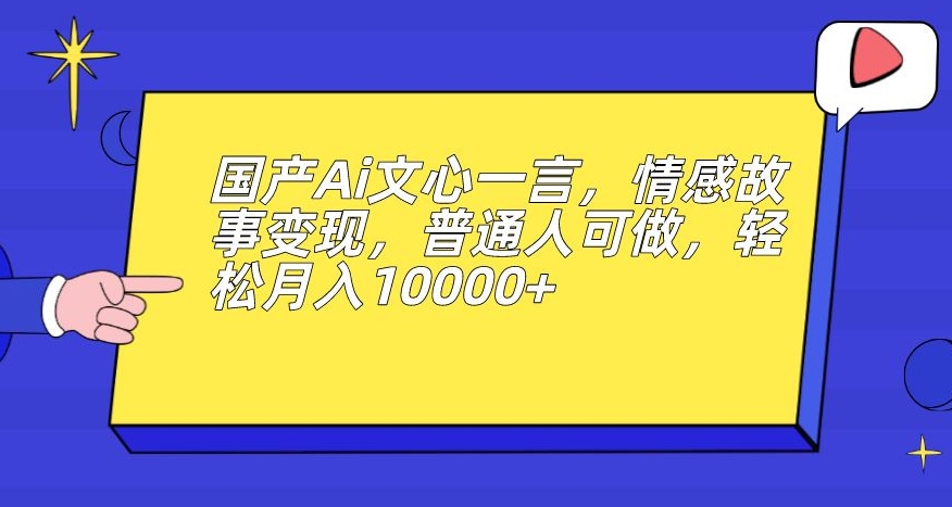 国产Ai文心一言，情感故事变现，普通人可做，轻松月入10000+【揭秘】-副业库