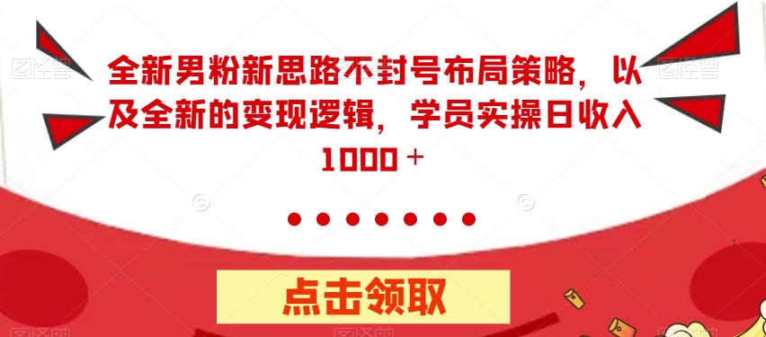 全新男粉新思路不封号布局策略，以及全新的变现逻辑，实操日收入1000＋【揭秘】-副业库