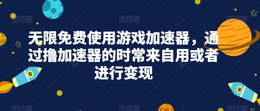 无限免费使用游戏加速器，通过撸加速器的时常来自用或者进行变现-副业库
