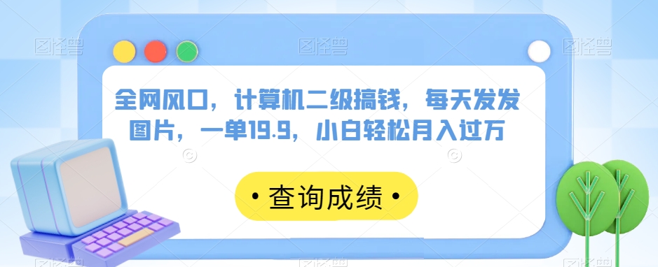 全网风口，计算机二级搞钱，每天发发图片，一单19.9，小白轻松月入过万【揭秘】-副业库