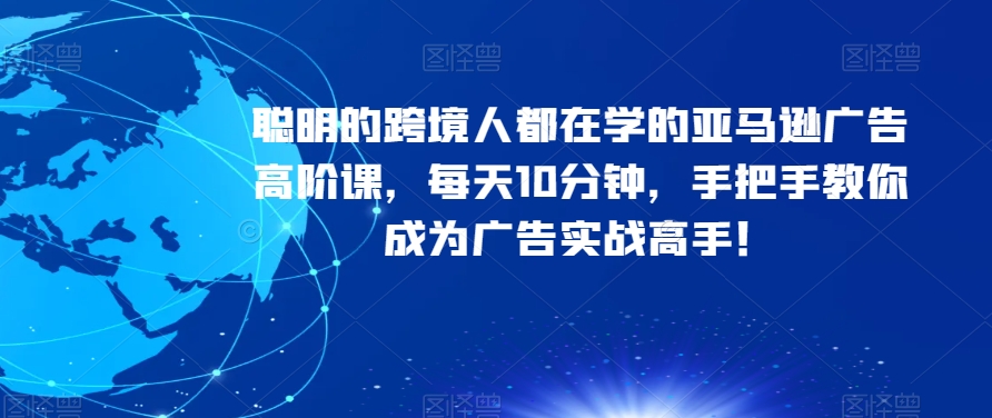 聪明的跨境人都在学的亚马逊广告高阶课，每天10分钟，手把手教你成为广告实战高手！-副业库