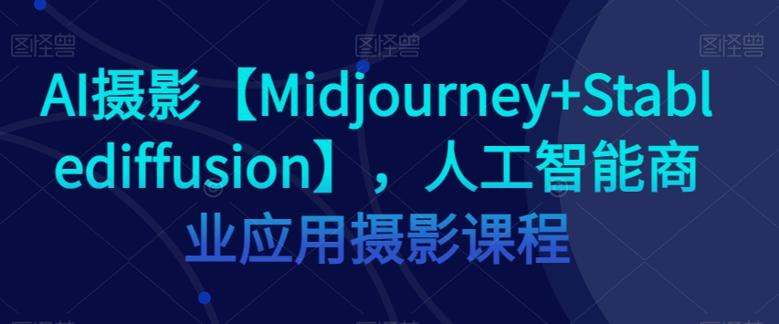 AI摄影【Midjourney+Stablediffusion】，人工智能商业应用摄影课程-副业库