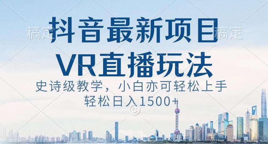 抖音最新VR直播玩法，史诗级教学，小白也可轻松上手轻松日入1500+【揭秘】-副业库