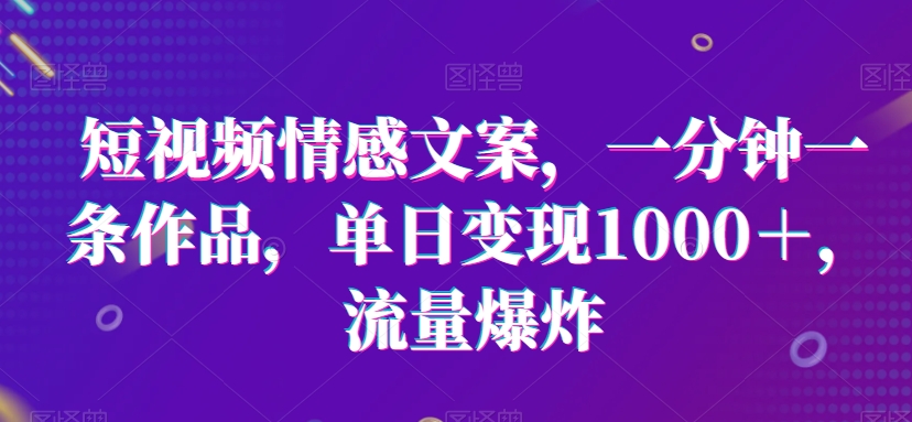 短视频情感文案，一分钟一条作品，单日变现1000＋，流量爆炸-副业库