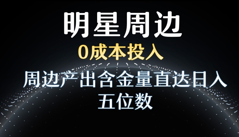 利用明星效应，0成本投入，周边产出含金量直达日入五位数-副业库