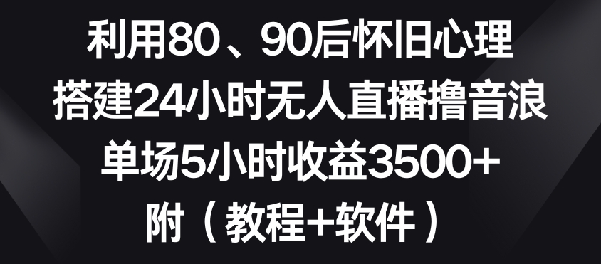 利用80、90后怀旧心理，搭建24小时无人直播撸音浪，单场5小时收益3500+（教程+软件）-副业库