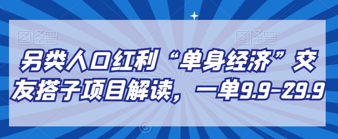 另类人口红利“单身经济”交友搭子项目解读，一单9.9-29.9-副业库