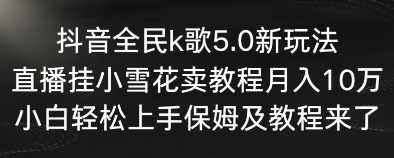 抖音全民k歌5.0新玩法，直播挂小雪花卖教程月入10万，小白轻松上手，保姆及教程来了-副业库