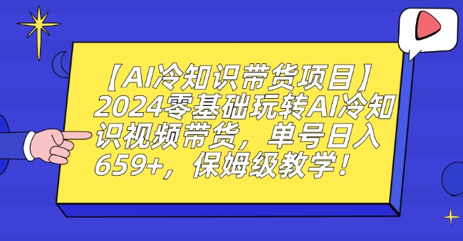 【AI冷知识带货项目】2024零基础玩转AI冷知识视频带货，单号日入659+，保姆级教学-副业库