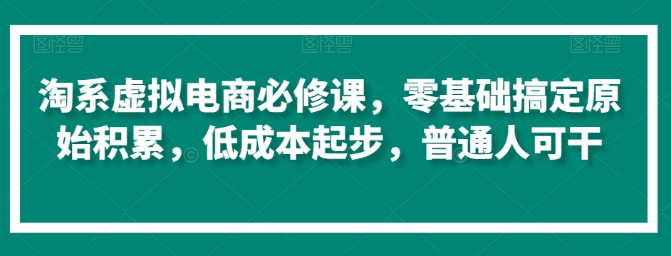 淘系虚拟电商必修课，零基础搞定原始积累，低成本起步，普通人可干-副业库