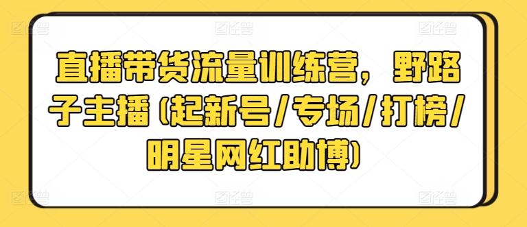 直播带货流量训练营，野路子主播(起新号/专场/打榜/明星网红助博)-副业库