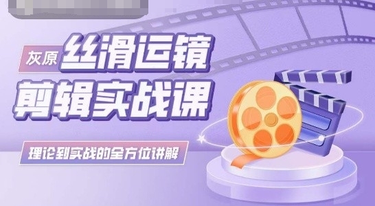 灰原丝滑运镜剪辑实战课，理论到实践的全方位讲解-副业库