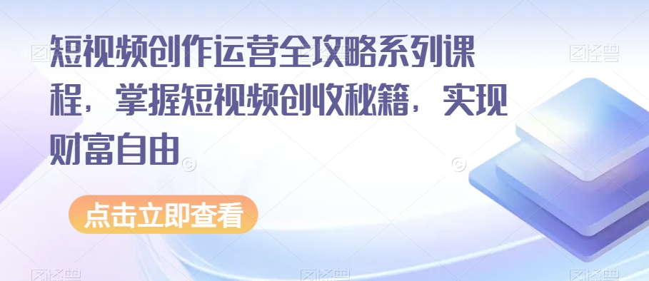 短视频创作运营全攻略系列课程，掌握短视频创收秘籍，实现财富自由-副业库
