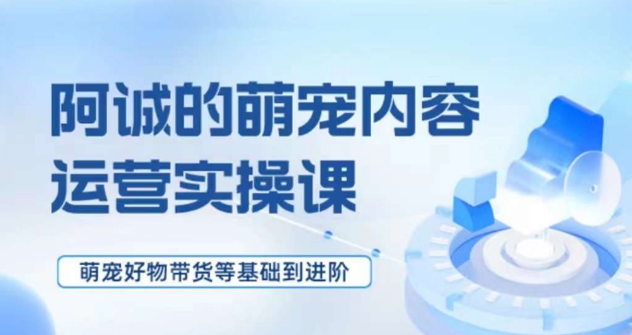 萌宠短视频运营实操课，​萌宠好物带货基础到进阶-副业库