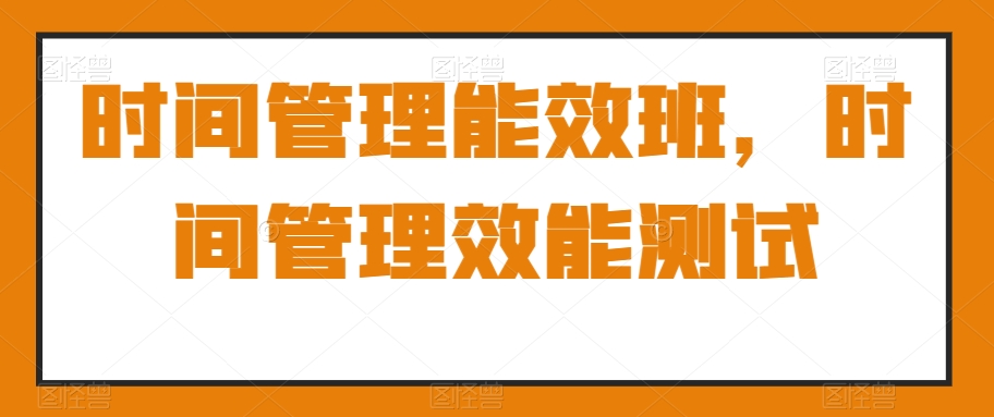 时间管理能效班，时间管理效能测试-副业库