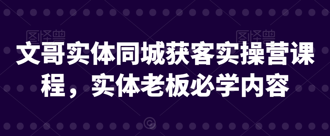 文哥实体同城获客实操营课程，实体老板必学内容-副业库