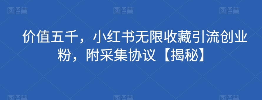 价值五千，小红书无限收藏引流创业粉，附采集协议【揭秘】-副业库