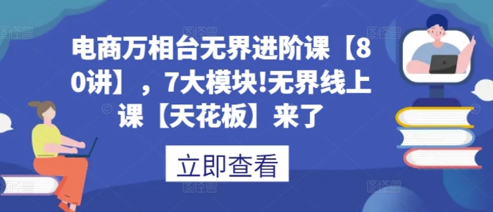 电商万相台无界进阶课【80讲】，7大模块!无界线上课【天花板】来了-副业库