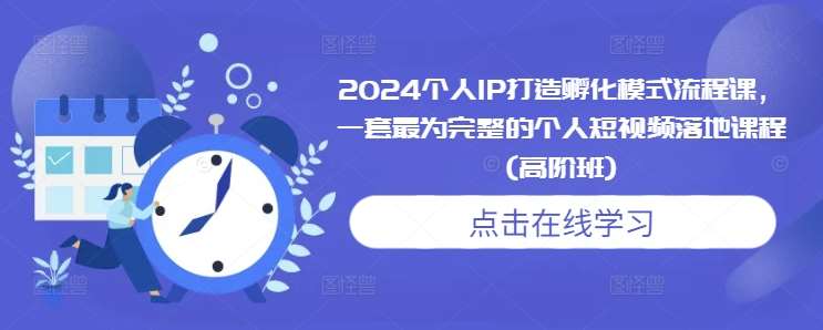 2024个人IP打造孵化模式流程课，一套最为完整的个人短视频落地课程(高阶班)-副业库