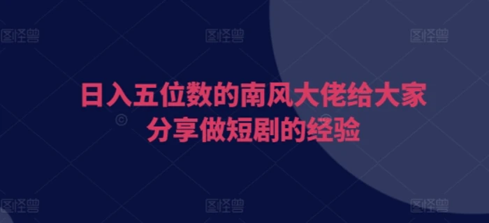 日入五位数的南风大佬给大家分享做短剧的经验-副业库