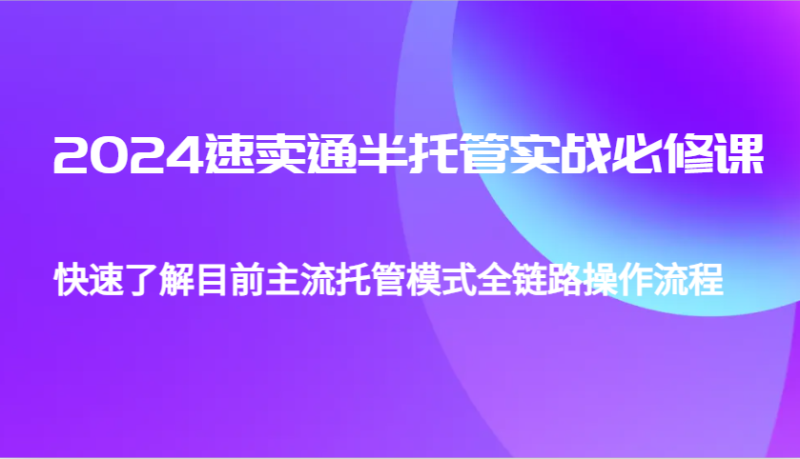 2024速卖通半托管从0到1实战必修课，帮助你快速了解目前主流托管模式全链路操作流程-副业库