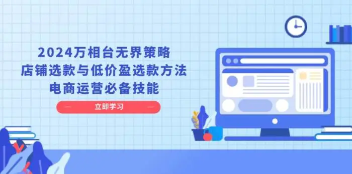 2024万相台无界策略，店铺选款与低价盈选款方法，电商运营必备技能-副业库