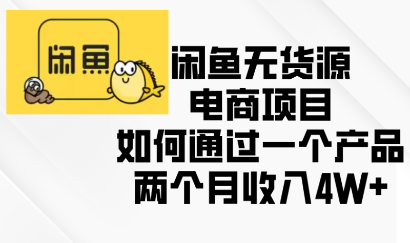 （13658期）闲鱼无货源电商项目，如何通过一个产品两个月收入4W+-副业库