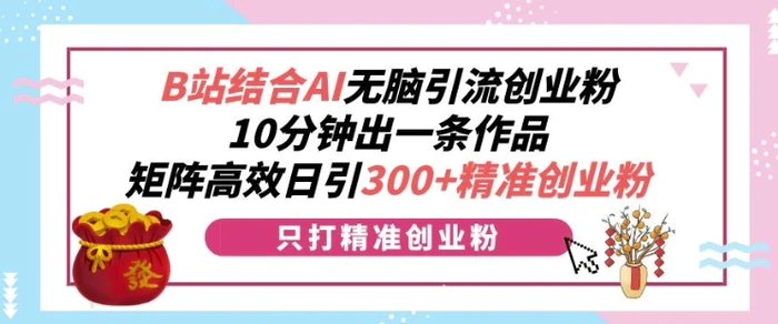 B站结合AI无脑引流创业粉，10分钟出一条作品，矩阵高效日引300+精准创业粉-副业库