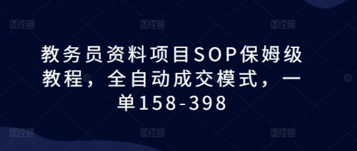 教务员资料项目SOP保姆级教程，全自动成交模式，一单158-398-副业库