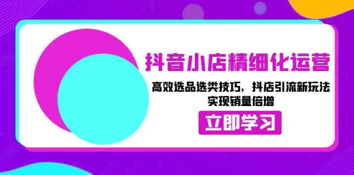 抖音小店精细化运营：高效选品选类技巧，抖店引流新玩法，实现销量倍增-副业库