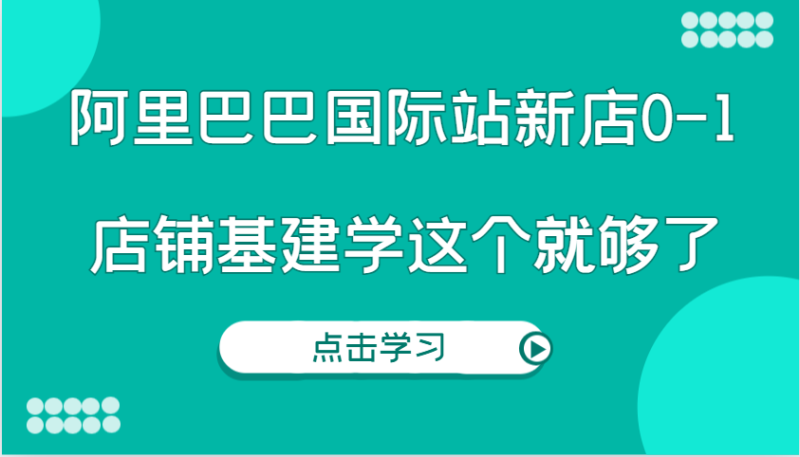 阿里巴巴国际站新店0-1，个人实践实操录制从0-1基建，店铺基建学这个就够了-副业库