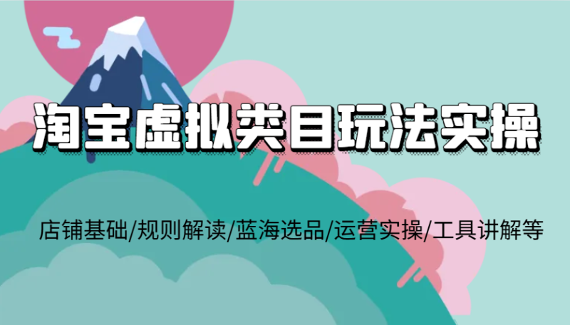 淘宝虚拟类目玩法实操，店铺基础/规则解读/蓝海选品/运营实操/工具讲解等-副业库