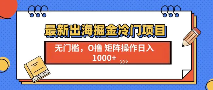 （13672期）最新出海掘金冷门项目，单号日入1000+-副业库