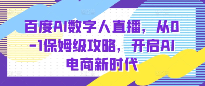 百度AI数字人直播带货，从0-1保姆级攻略，开启AI电商新时代-副业库