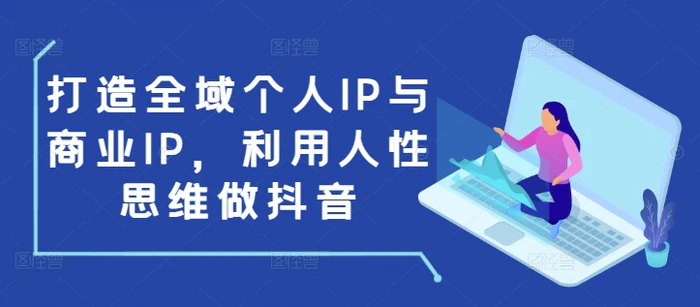 打造全域个人IP与商业IP，利用人性思维做抖音-副业库
