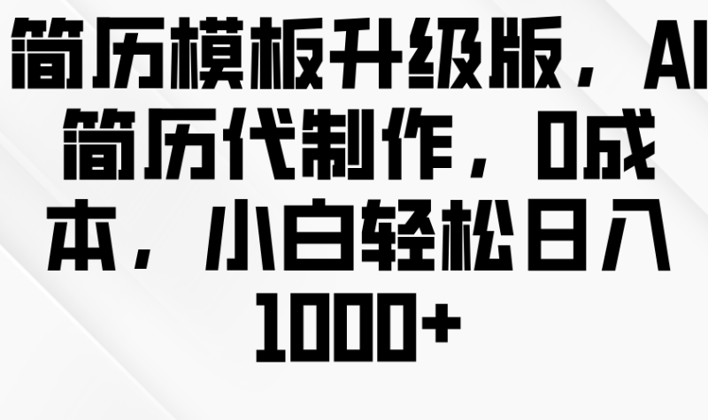 简历模板升级版，AI简历代制作，0成本，小白轻松日入1000+-副业库