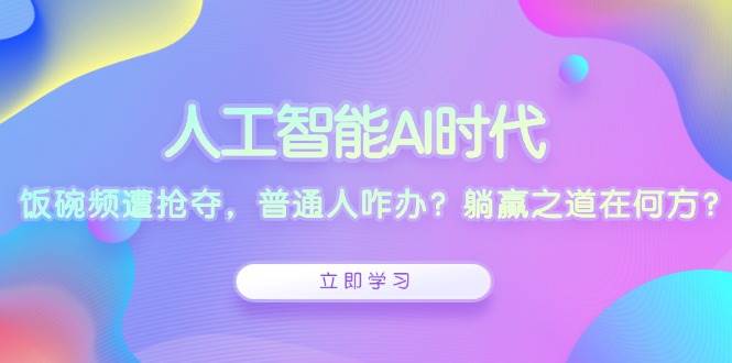 （13756期）人工智能AI时代，饭碗频遭抢夺，普通人咋办？躺赢之道在何方？-副业库
