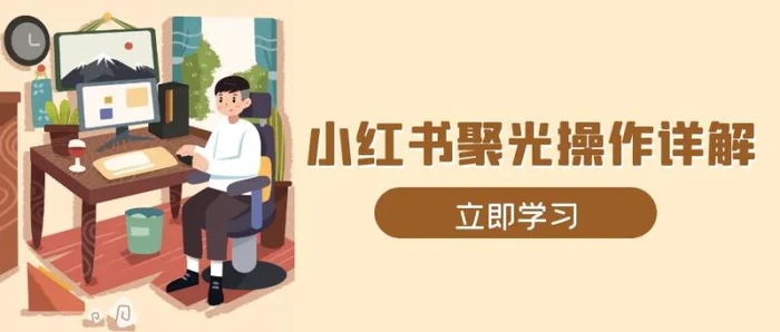 （13792期）小红书聚光操作详解，涵盖素材、开户、定位、计划搭建等全流程实操-副业库