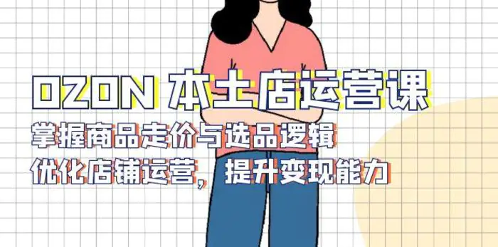 OZON本土店运营课，掌握商品走价与选品逻辑，优化店铺运营，提升变现能力-副业库