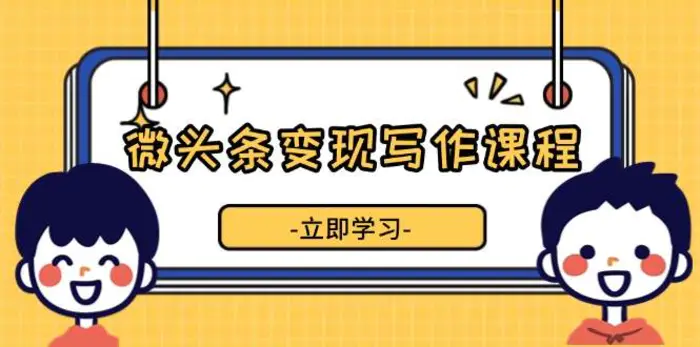 微头条变现写作课程，掌握流量变现技巧，提升微头条质量，实现收益增长-副业库