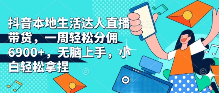 抖音本地生活达人直播带货，一周轻松分佣6900+，无脑上手，小白轻松拿捏【揭秘】-副业库