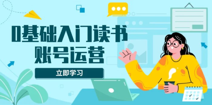 （13832期）0基础入门读书账号运营，系统课程助你解决素材、流量、变现等难题-副业库