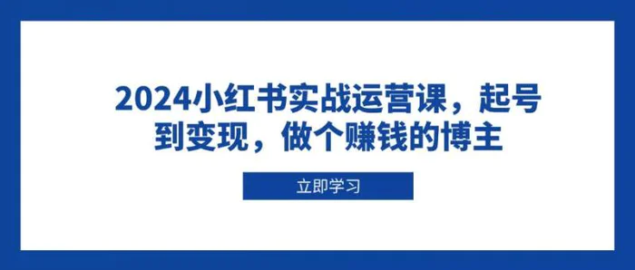 2024小红书实战运营课，起号到变现，做个赚钱的博主-副业库
