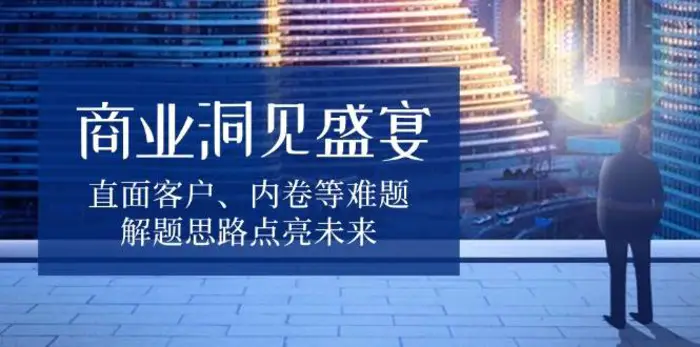 商业洞见盛宴，直面客户、内卷等难题，解题思路点亮未来-副业库