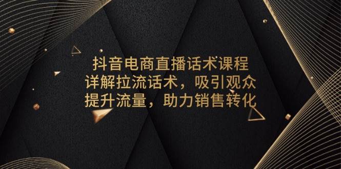 （13846期）抖音电商直播话术课程，详解拉流话术，吸引观众，提升流量，助力销售转化-副业库